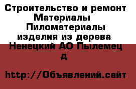 Строительство и ремонт Материалы - Пиломатериалы,изделия из дерева. Ненецкий АО,Пылемец д.